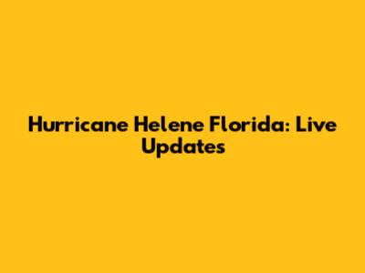 Hurricane Helene Florida: Live Updates