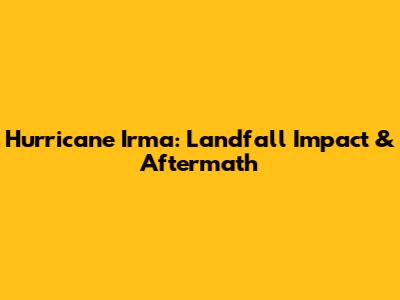 Hurricane Irma: Landfall Impact & Aftermath