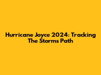 Hurricane Joyce 2024: Tracking The Storm's Path