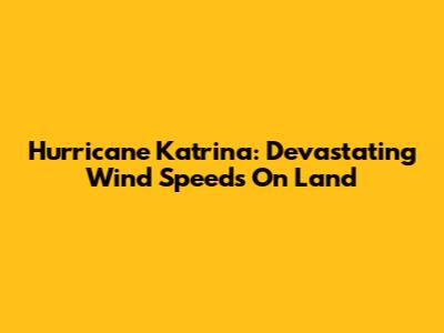Hurricane Katrina: Devastating Wind Speeds On Land