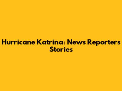 Hurricane Katrina: News Reporters' Stories