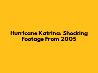 Hurricane Katrina: Shocking Footage From 2005