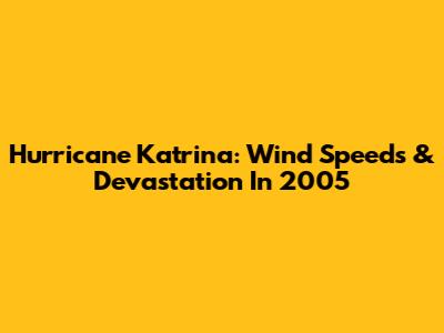 Hurricane Katrina: Wind Speeds & Devastation In 2005