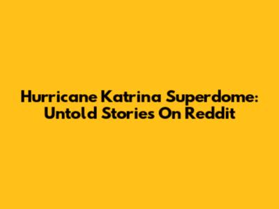 Hurricane Katrina Superdome: Untold Stories On Reddit