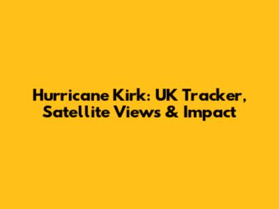 Hurricane Kirk: UK Tracker, Satellite Views & Impact
