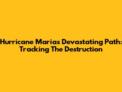 Hurricane Maria's Devastating Path: Tracking The Destruction