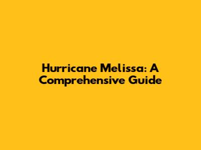 Hurricane Melissa: A Comprehensive Guide