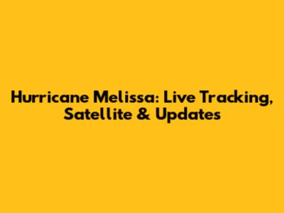 Hurricane Melissa: Live Tracking, Satellite & Updates