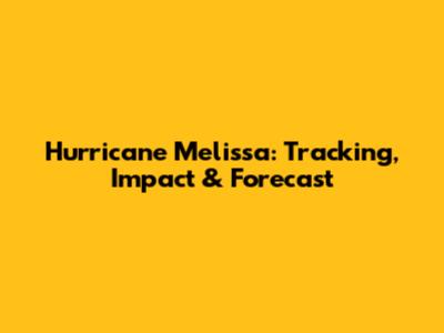 Hurricane Melissa: Tracking, Impact & Forecast