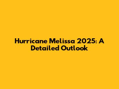 Hurricane Melissa 2025: A Detailed Outlook