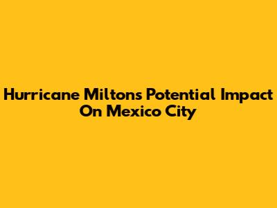 Hurricane Milton's Potential Impact On Mexico City