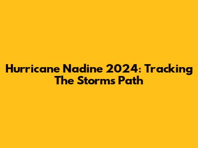 Hurricane Nadine 2024: Tracking The Storm's Path