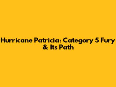 Hurricane Patricia: Category 5 Fury & Its Path