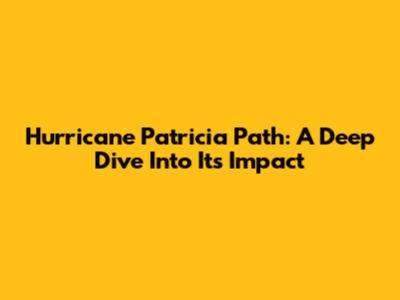 Hurricane Patricia Path: A Deep Dive Into Its Impact