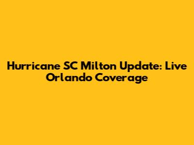 Hurricane SC Milton Update: Live Orlando Coverage