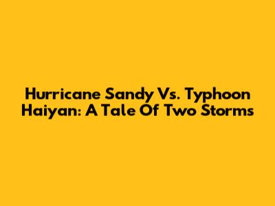 Hurricane Sandy Vs. Typhoon Haiyan: A Tale Of Two Storms