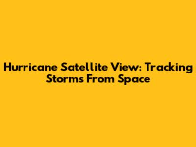 Hurricane Satellite View: Tracking Storms From Space