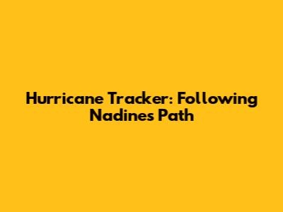 Hurricane Tracker: Following Nadine's Path