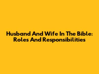 Husband And Wife In The Bible: Roles And Responsibilities