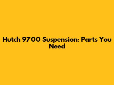 Hutch 9700 Suspension: Parts You Need