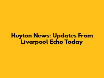 Huyton News: Updates From Liverpool Echo Today