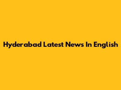 Hyderabad Latest News In English