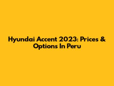 Hyundai Accent 2023: Prices & Options In Peru