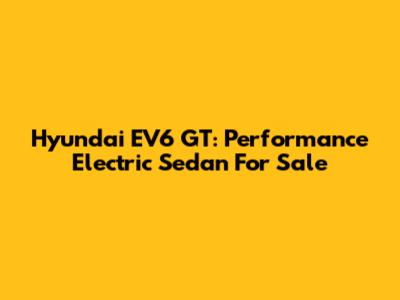 Hyundai EV6 GT: Performance Electric Sedan For Sale