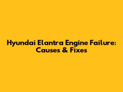 Hyundai Elantra Engine Failure: Causes & Fixes