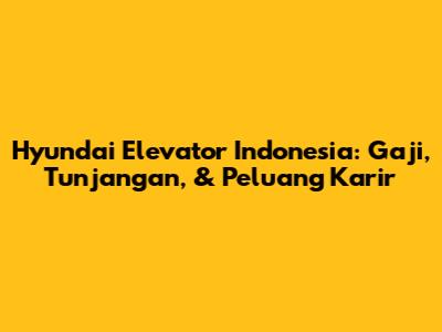 Hyundai Elevator Indonesia: Gaji, Tunjangan, & Peluang Karir