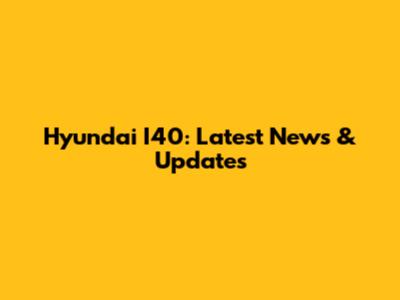 Hyundai I40: Latest News & Updates