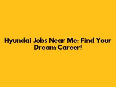 Hyundai Jobs Near Me: Find Your Dream Career!