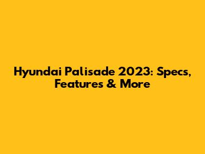 Hyundai Palisade 2023: Specs, Features & More