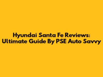 Hyundai Santa Fe Reviews: Ultimate Guide By PSE Auto Savvy