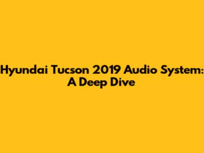 Hyundai Tucson 2019 Audio System: A Deep Dive