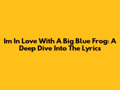 I'm In Love With A Big Blue Frog: A Deep Dive Into The Lyrics