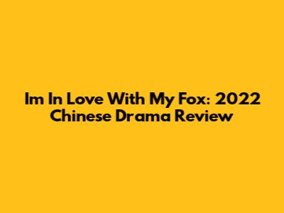 I'm In Love With My Fox: 2022 Chinese Drama Review