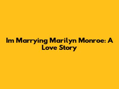 I'm Marrying Marilyn Monroe: A Love Story