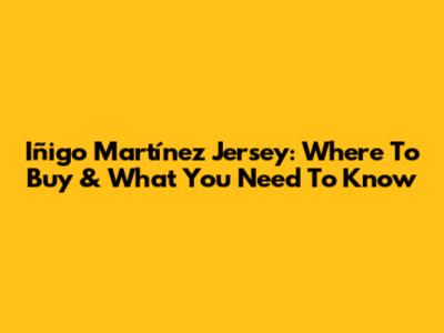 Iñigo Martínez Jersey: Where To Buy & What You Need To Know