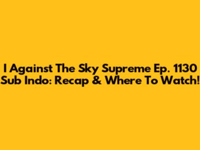 I Against The Sky Supreme Ep. 1130 Sub Indo: Recap & Where To Watch!