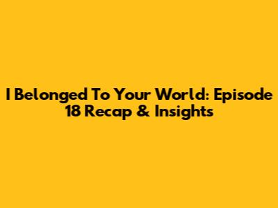 I Belonged To Your World: Episode 18 Recap & Insights