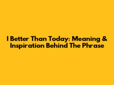 I Better Than Today: Meaning & Inspiration Behind The Phrase