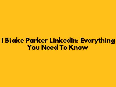 I Blake Parker LinkedIn: Everything You Need To Know