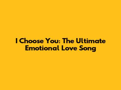 I Choose You: The Ultimate Emotional Love Song