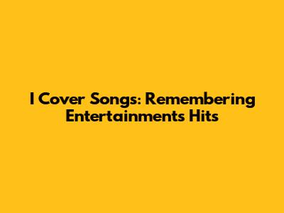 I Cover Songs: Remembering Entertainment's Hits