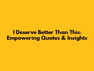 I Deserve Better Than This: Empowering Quotes & Insights
