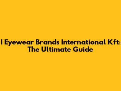 I Eyewear Brands International Kft: The Ultimate Guide