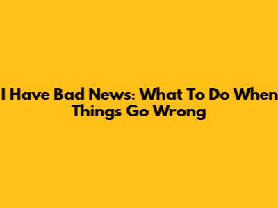 I Have Bad News: What To Do When Things Go Wrong
