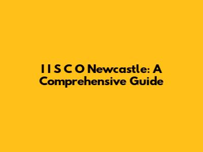 I I S C O Newcastle: A Comprehensive Guide