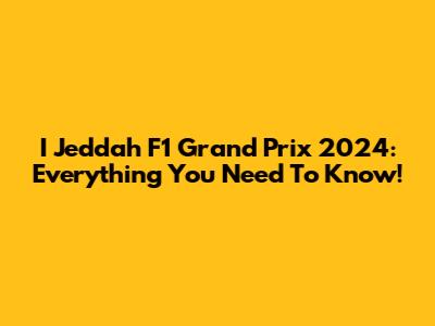 I Jeddah F1 Grand Prix 2024: Everything You Need To Know!